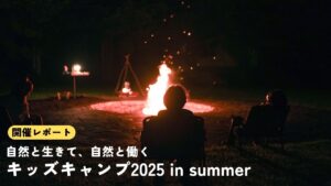 自然と生きて、自然と働く2泊3日。 キッズキャンプ2025 in summer レポート